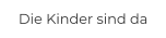 Die Kinder sind da